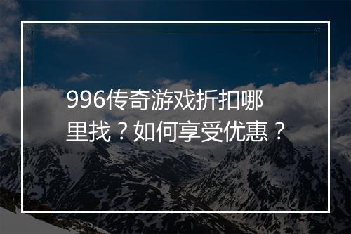 996传奇游戏折扣哪里找?如何享受优惠?