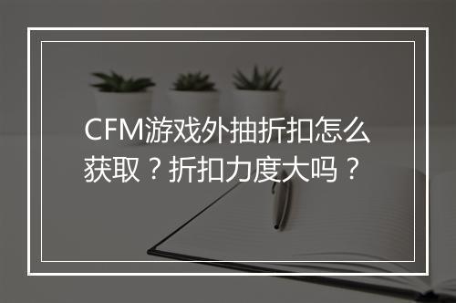 CFM游戏外抽折扣怎么获取?折扣力度大吗?