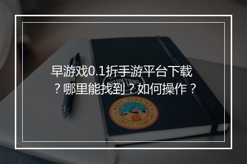 早游戏0.1折手游平台下载?哪里能找到?如何操作?