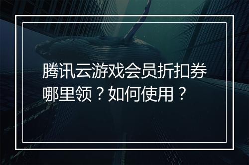 腾讯云游戏会员折扣券哪里领?如何使用?