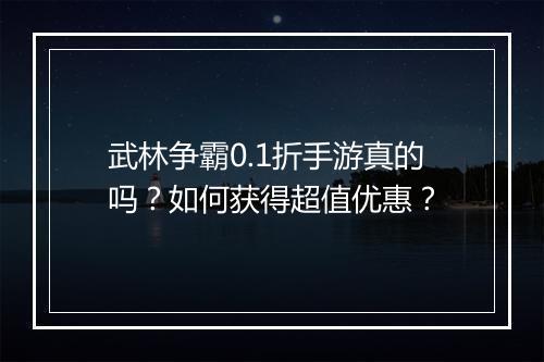 武林争霸0.1折手游真的吗?如何获得超值优惠?