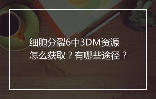 细胞分裂6中3DM资源怎么获取？有哪些途径？