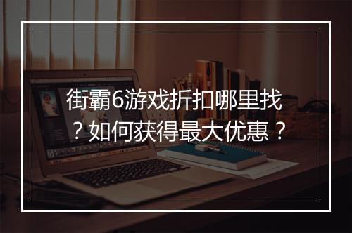 街霸6游戏折扣哪里找?如何获得最大优惠?