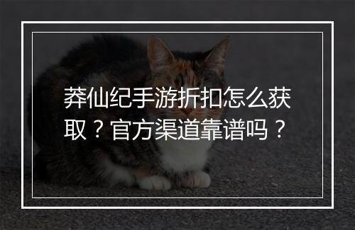 莽仙纪手游折扣怎么获取？官方渠道靠谱吗？