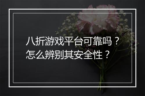 八折游戏平台可靠吗？怎么辨别其安全性？