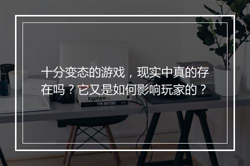 十分变态的游戏,现实中真的存在吗?它又是如何影响玩家的?