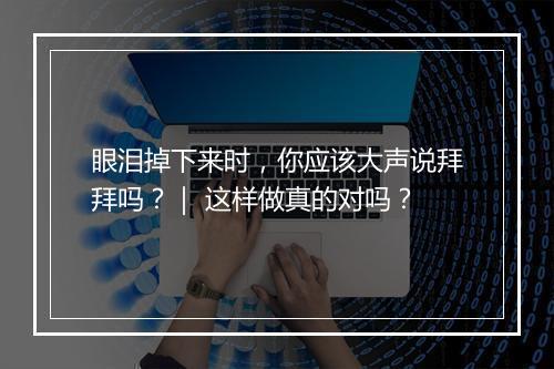 眼泪掉下来时,你应该大声说拜拜吗?| 这样做真的对吗?