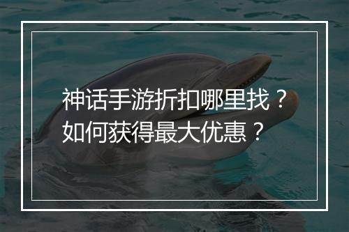 神话手游折扣哪里找？如何获得最大优惠？