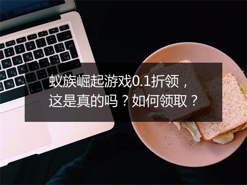 蚁族崛起游戏0.1折领，这是真的吗？如何领取？