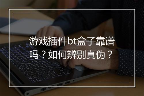 游戏插件bt盒子靠谱吗?如何辨别真伪?