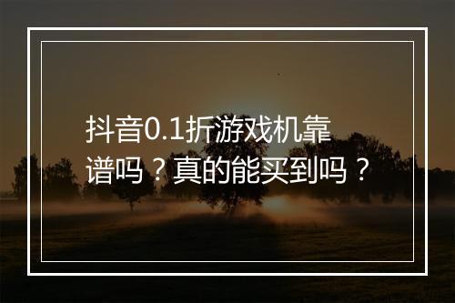 抖音0.1折游戏机靠谱吗?真的能买到吗?