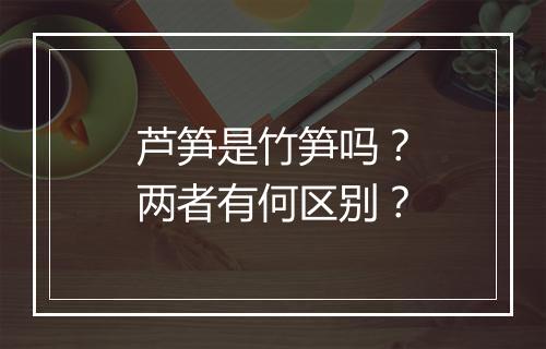 芦笋是竹笋吗?两者有何区别?