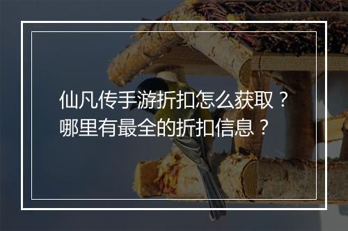 仙凡传手游折扣怎么获取？哪里有最全的折扣信息？