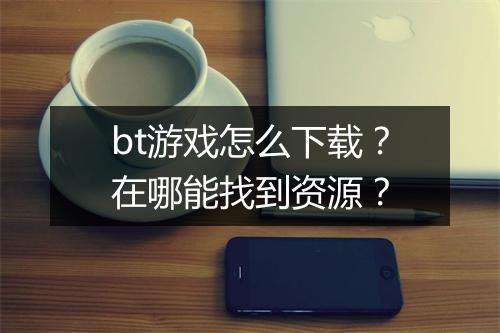 bt游戏怎么下载?在哪能找到资源?