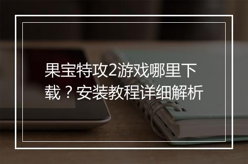 果宝特攻2游戏哪里下载?安装教程详细解析