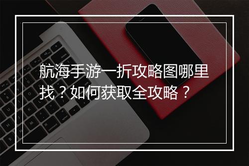 航海手游一折攻略图哪里找?如何获取全攻略?