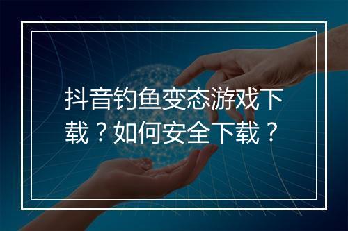 抖音钓鱼变态游戏下载?如何安全下载?
