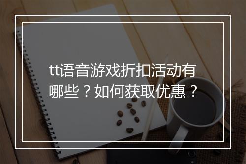 tt语音游戏折扣活动有哪些?如何获取优惠?
