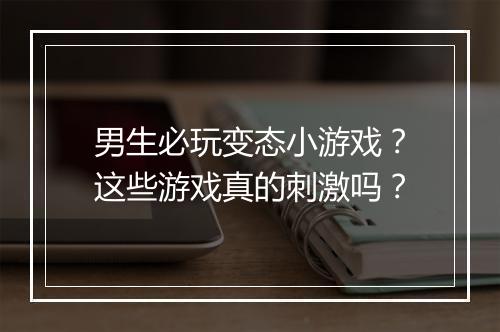 男生必玩变态小游戏？这些游戏真的刺激吗？