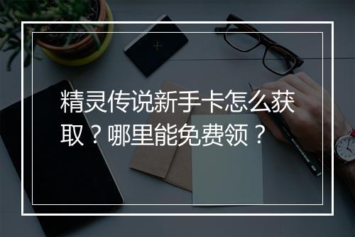 精灵传说新手卡怎么获取?哪里能免费领?