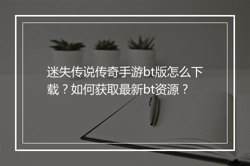 迷失传说传奇手游bt版怎么下载？如何获取最新bt资源？