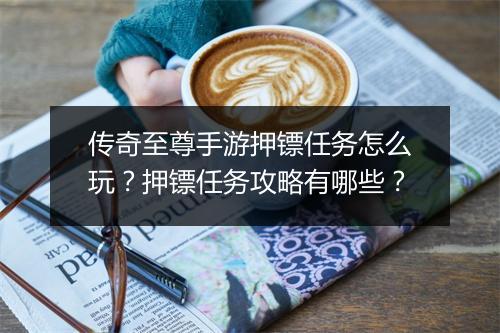 传奇至尊手游押镖任务怎么玩？押镖任务攻略有哪些？