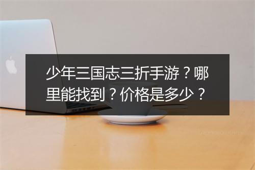 少年三国志三折手游?哪里能找到?价格是多少?