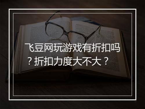 飞豆网玩游戏有折扣吗？折扣力度大不大？