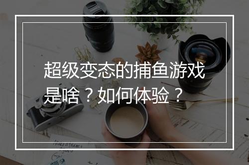 超级变态的捕鱼游戏是啥?如何体验?