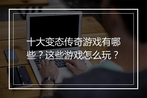 十大变态传奇游戏有哪些?这些游戏怎么玩?