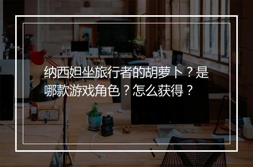 纳西妲坐旅行者的胡萝卜？是哪款游戏角色？怎么获得？