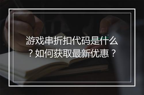 游戏串折扣代码是什么?如何获取最新优惠?