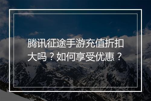 腾讯征途手游充值折扣大吗?如何享受优惠?