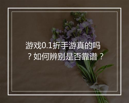 游戏0.1折手游真的吗?如何辨别是否靠谱?