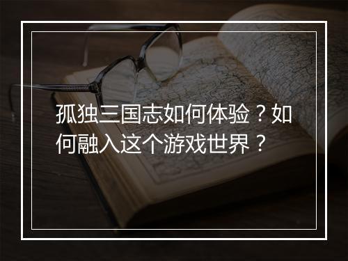 孤独三国志如何体验?如何融入这个游戏世界?