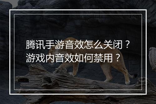 腾讯手游音效怎么关闭？游戏内音效如何禁用？
