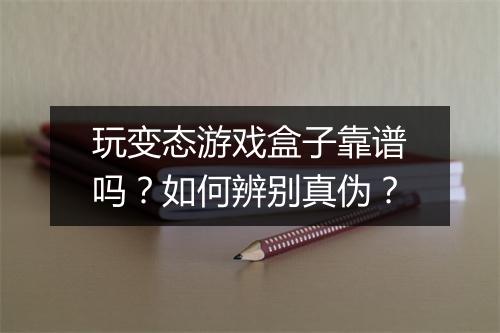 玩变态游戏盒子靠谱吗?如何辨别真伪?