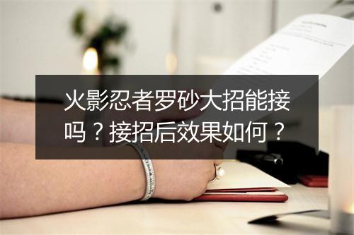 火影忍者罗砂大招能接吗？接招后效果如何？