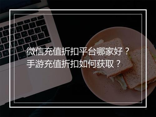 微信充值折扣平台哪家好?手游充值折扣如何获取?