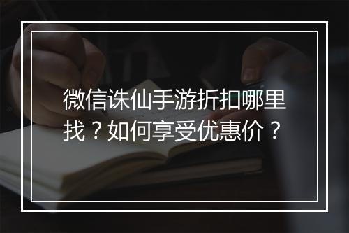 微信诛仙手游折扣哪里找?如何享受优惠价?