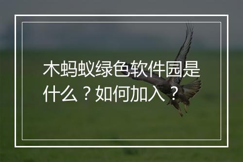 木蚂蚁绿色软件园是什么?如何加入?