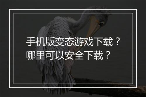 手机版变态游戏下载?哪里可以安全下载?