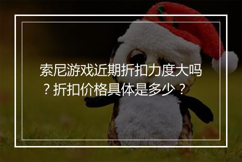 索尼游戏近期折扣力度大吗?折扣价格具体是多少?