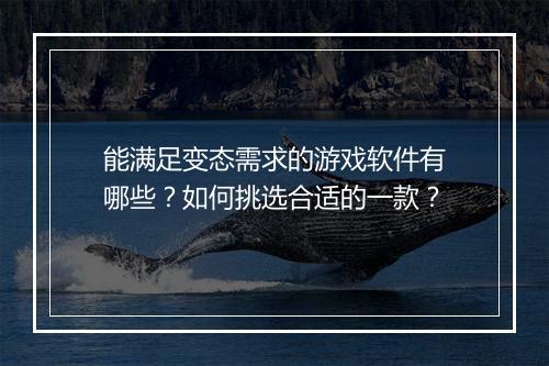 能满足变态需求的游戏软件有哪些?如何挑选合适的一款?