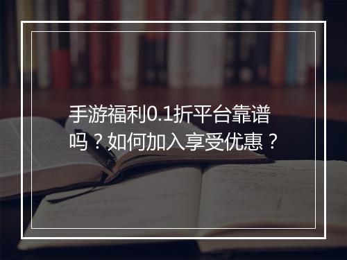 手游福利0.1折平台靠谱吗？如何加入享受优惠？