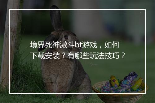 境界死神激斗bt游戏，如何下载安装？有哪些玩法技巧？