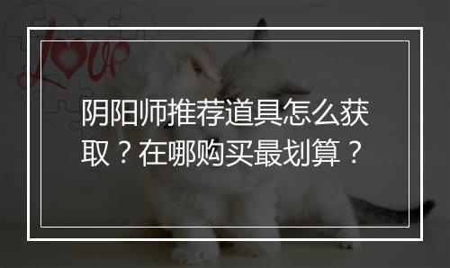 阴阳师推荐道具怎么获取？在哪购买最划算？