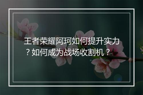 王者荣耀阿珂如何提升实力？如何成为战场收割机？