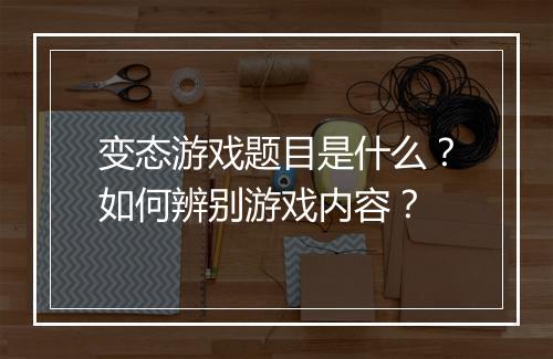 变态游戏题目是什么？如何辨别游戏内容？