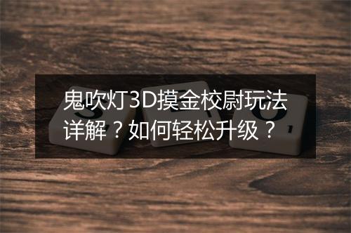 鬼吹灯3D摸金校尉玩法详解？如何轻松升级？